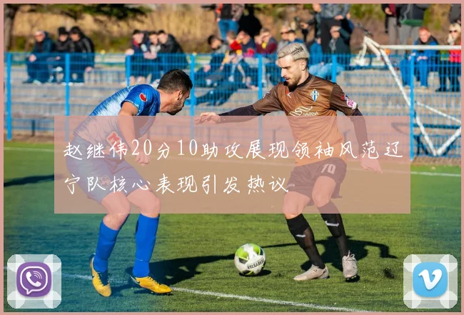 赵继伟20分10助攻展现领袖风范辽宁队核心表现引发热议