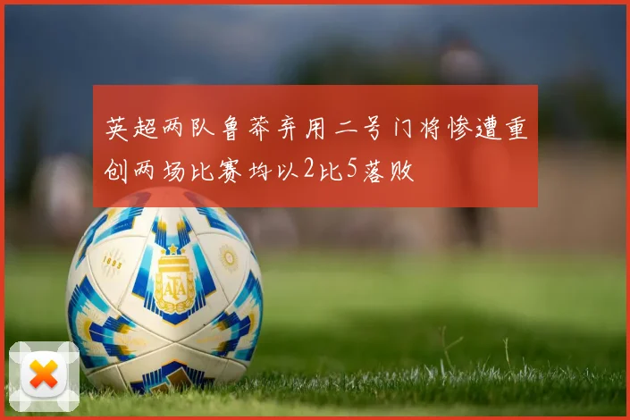 英超两队鲁莽弃用二号门将惨遭重创两场比赛均以2比5落败