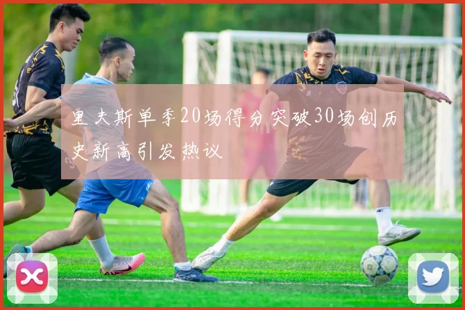 里夫斯单季20场得分突破30场创历史新高引发热议