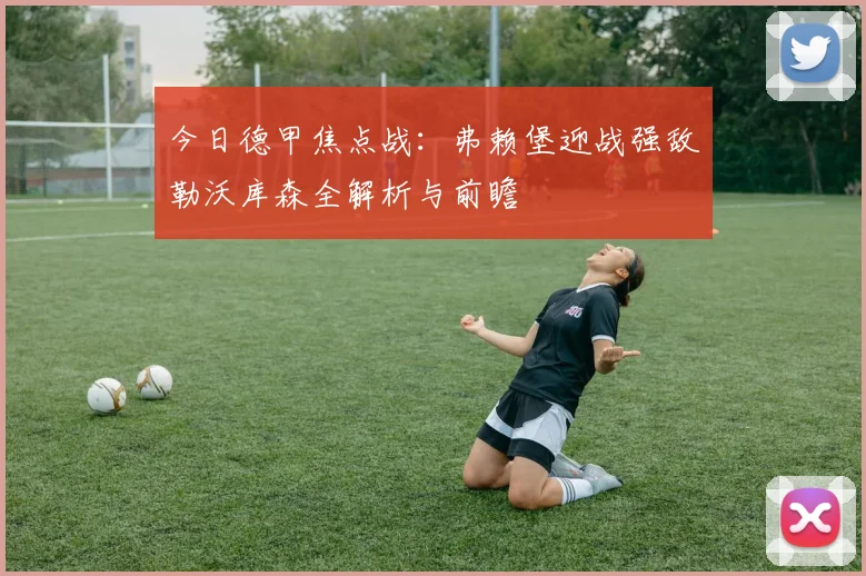 今日德甲焦点战：弗赖堡迎战强敌勒沃库森全解析与前瞻