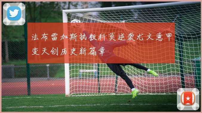 法布雷加斯执教科莫逆袭尤文意甲变天创历史新篇章