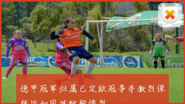 德甲冠军归属已定欧冠争夺激烈保级战如同炼狱般惨烈